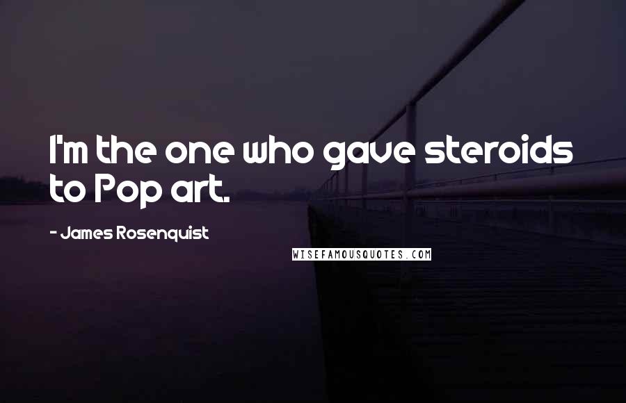 James Rosenquist quotes: I'm the one who gave steroids to Pop art.