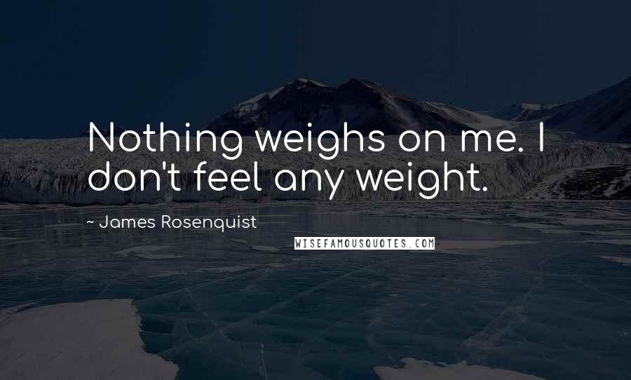 James Rosenquist quotes: Nothing weighs on me. I don't feel any weight.