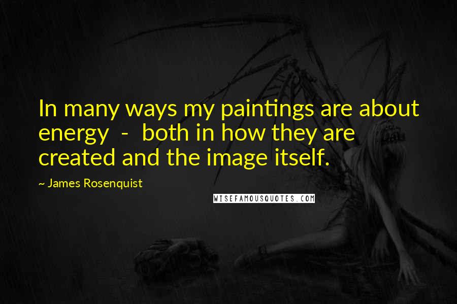 James Rosenquist quotes: In many ways my paintings are about energy - both in how they are created and the image itself.
