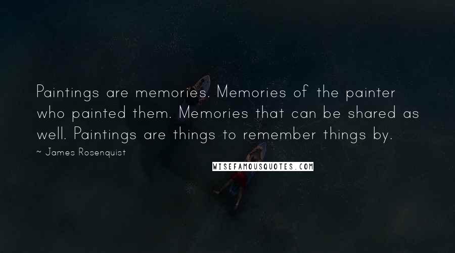 James Rosenquist quotes: Paintings are memories. Memories of the painter who painted them. Memories that can be shared as well. Paintings are things to remember things by.