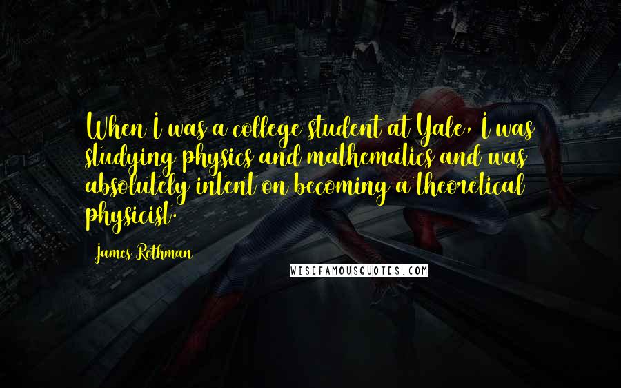 James Rothman quotes: When I was a college student at Yale, I was studying physics and mathematics and was absolutely intent on becoming a theoretical physicist.