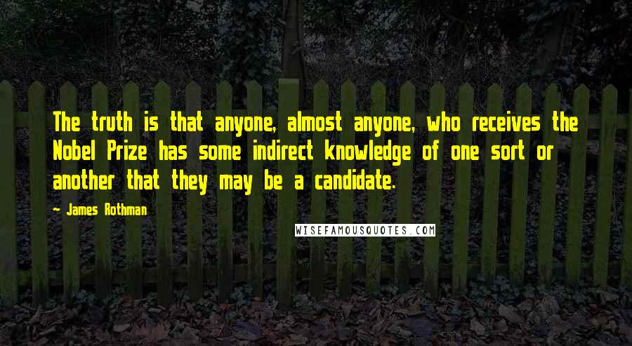 James Rothman quotes: The truth is that anyone, almost anyone, who receives the Nobel Prize has some indirect knowledge of one sort or another that they may be a candidate.