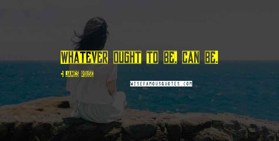 James Rouse quotes: Whatever ought to be, can be.