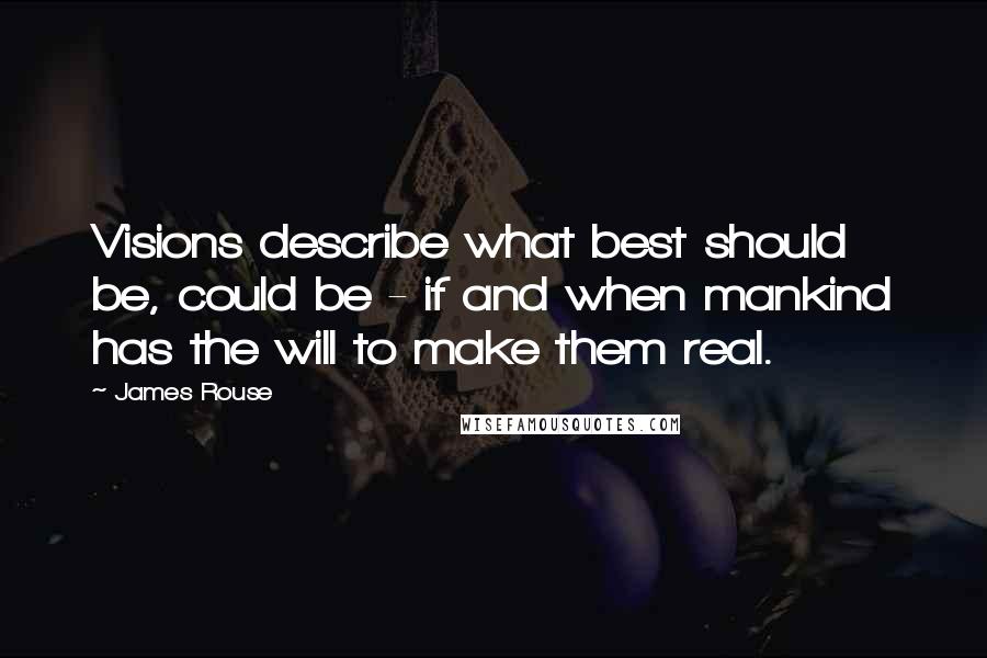 James Rouse quotes: Visions describe what best should be, could be - if and when mankind has the will to make them real.