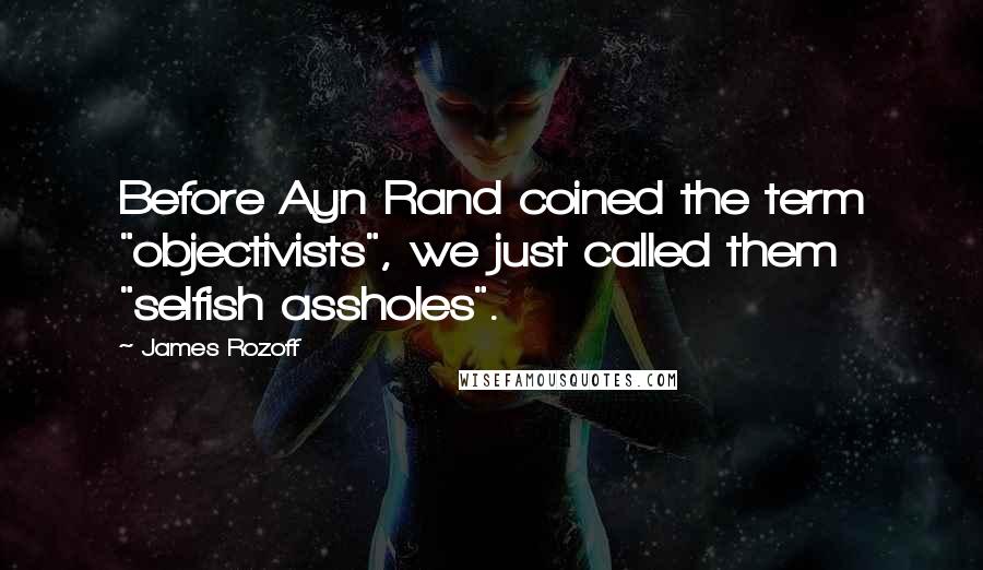 James Rozoff quotes: Before Ayn Rand coined the term "objectivists", we just called them "selfish assholes".