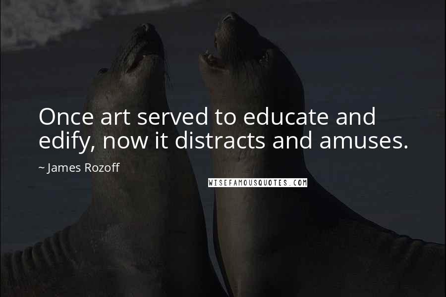 James Rozoff quotes: Once art served to educate and edify, now it distracts and amuses.