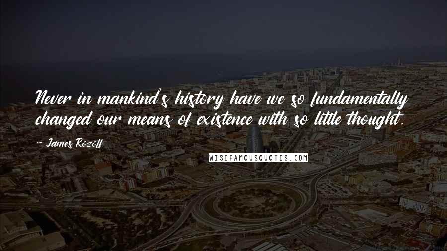 James Rozoff quotes: Never in mankind's history have we so fundamentally changed our means of existence with so little thought.