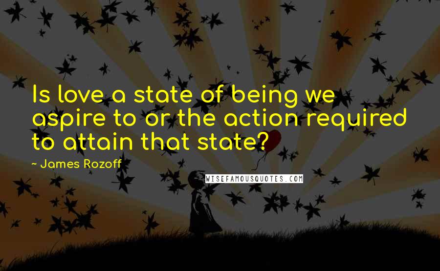 James Rozoff quotes: Is love a state of being we aspire to or the action required to attain that state?