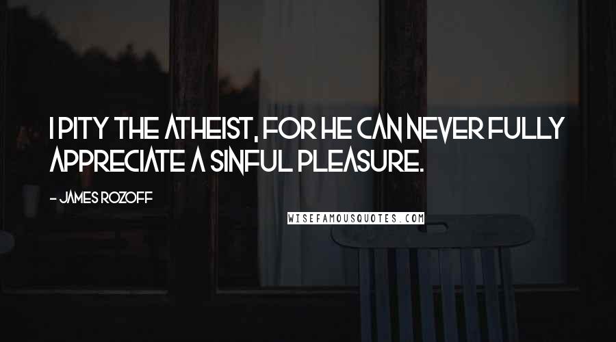 James Rozoff quotes: I pity the atheist, for he can never fully appreciate a sinful pleasure.