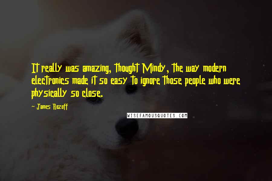 James Rozoff quotes: It really was amazing, thought Mindy, the way modern electronics made it so easy to ignore those people who were physically so close.