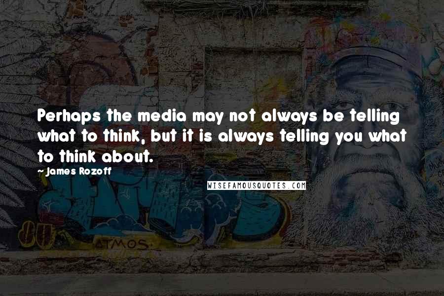 James Rozoff quotes: Perhaps the media may not always be telling what to think, but it is always telling you what to think about.