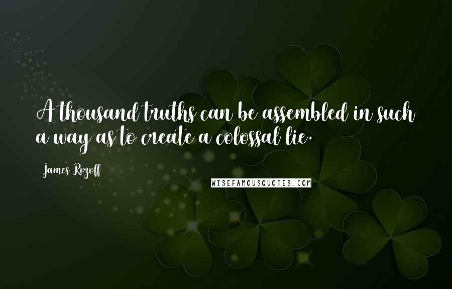 James Rozoff quotes: A thousand truths can be assembled in such a way as to create a colossal lie.