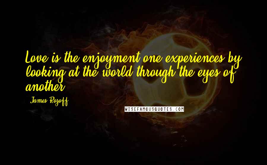 James Rozoff quotes: Love is the enjoyment one experiences by looking at the world through the eyes of another.