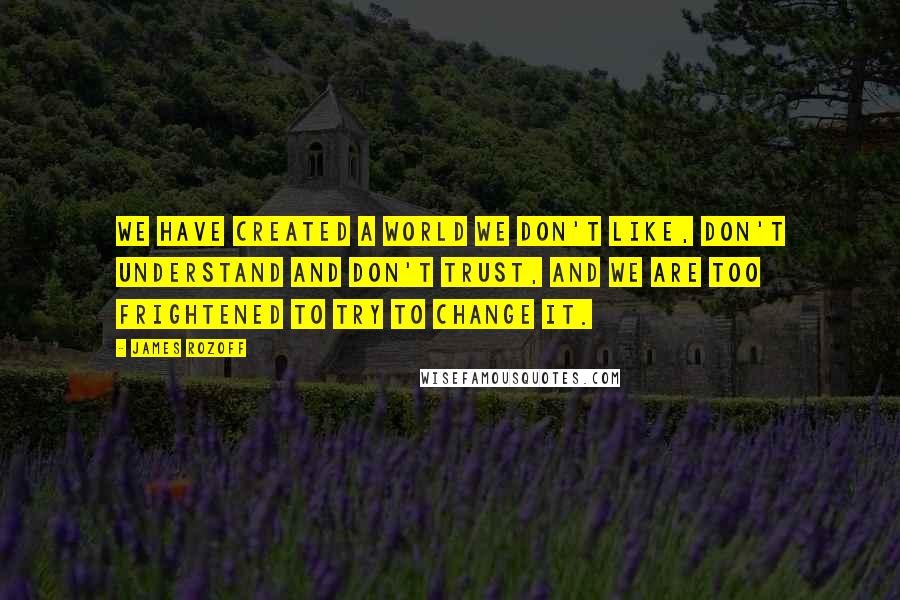 James Rozoff quotes: We have created a world we don't like, don't understand and don't trust, and we are too frightened to try to change it.