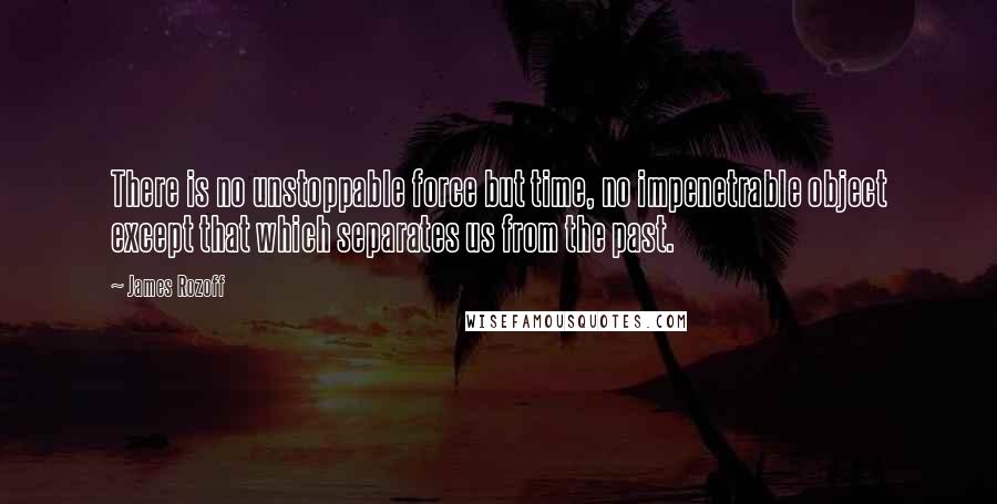 James Rozoff quotes: There is no unstoppable force but time, no impenetrable object except that which separates us from the past.