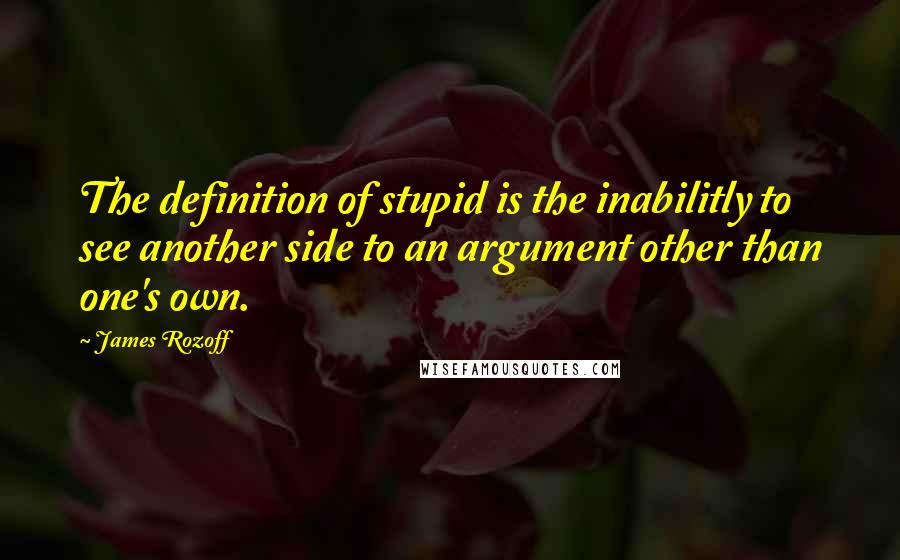 James Rozoff quotes: The definition of stupid is the inabilitly to see another side to an argument other than one's own.
