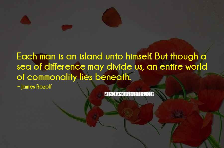 James Rozoff quotes: Each man is an island unto himself. But though a sea of difference may divide us, an entire world of commonality lies beneath.