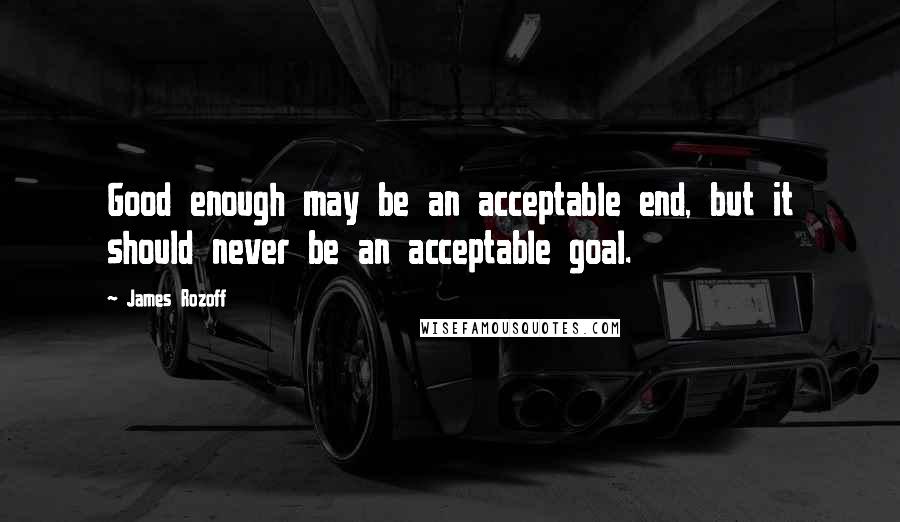 James Rozoff quotes: Good enough may be an acceptable end, but it should never be an acceptable goal.