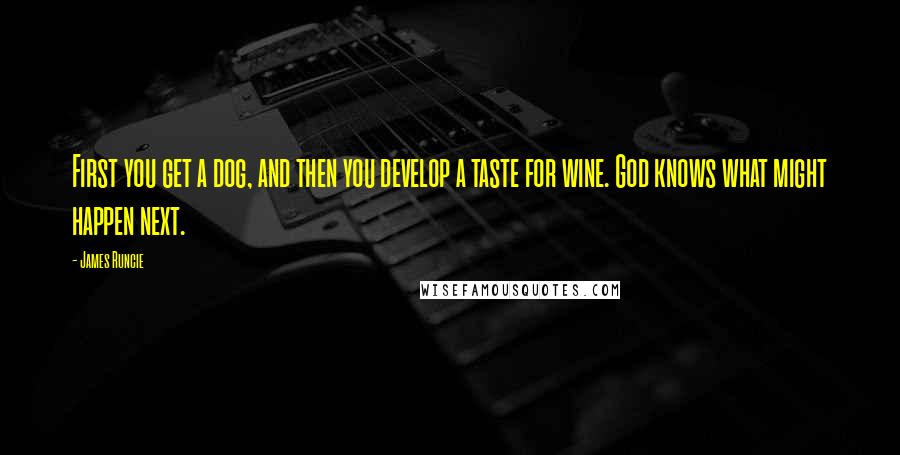 James Runcie quotes: First you get a dog, and then you develop a taste for wine. God knows what might happen next.