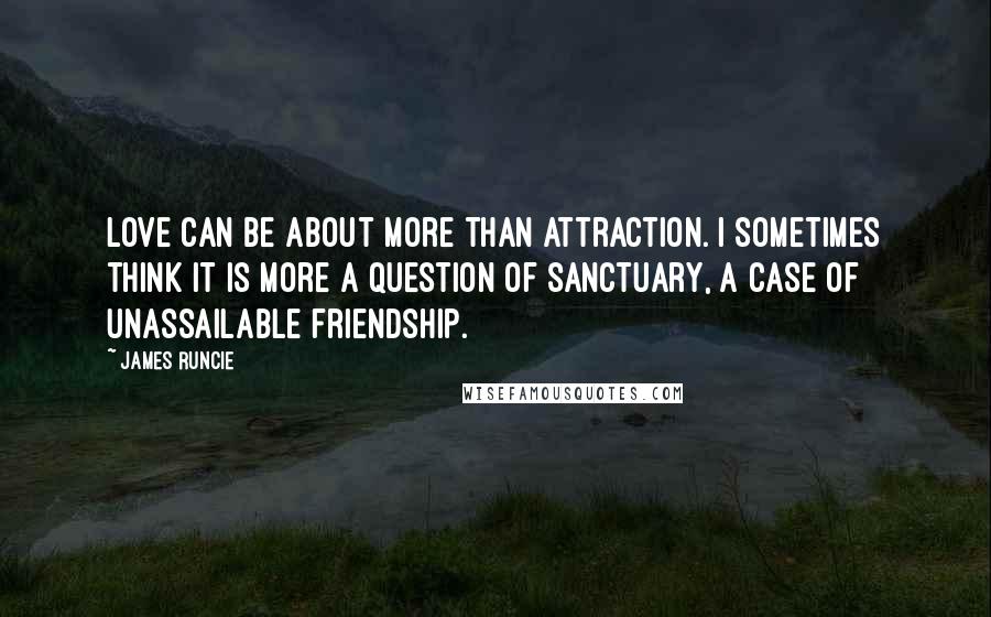 James Runcie quotes: Love can be about more than attraction. I sometimes think it is more a question of sanctuary, a case of unassailable friendship.