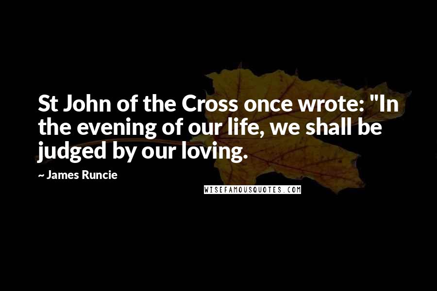 James Runcie quotes: St John of the Cross once wrote: "In the evening of our life, we shall be judged by our loving.