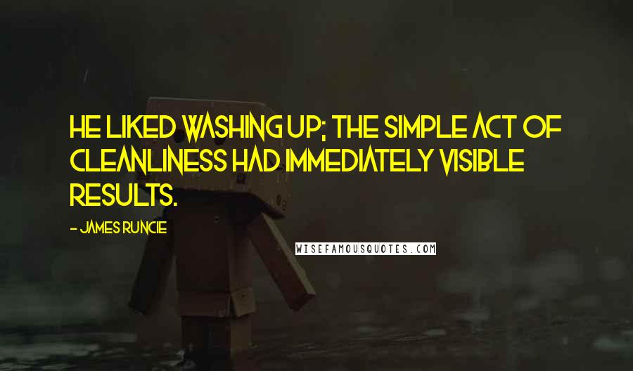 James Runcie quotes: He liked washing up; the simple act of cleanliness had immediately visible results.