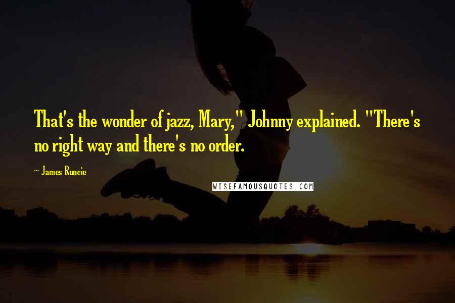 James Runcie quotes: That's the wonder of jazz, Mary," Johnny explained. "There's no right way and there's no order.