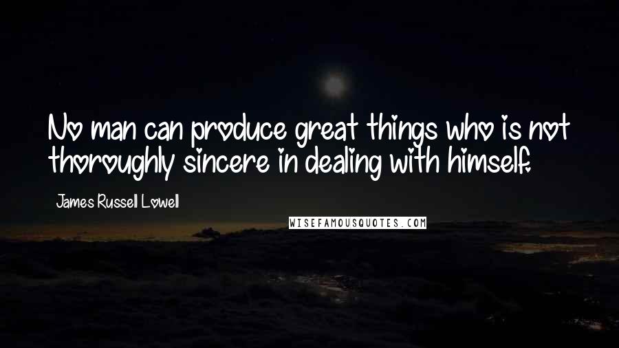 James Russell Lowell quotes: No man can produce great things who is not thoroughly sincere in dealing with himself.