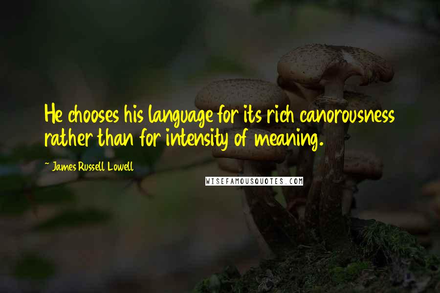 James Russell Lowell quotes: He chooses his language for its rich canorousness rather than for intensity of meaning.