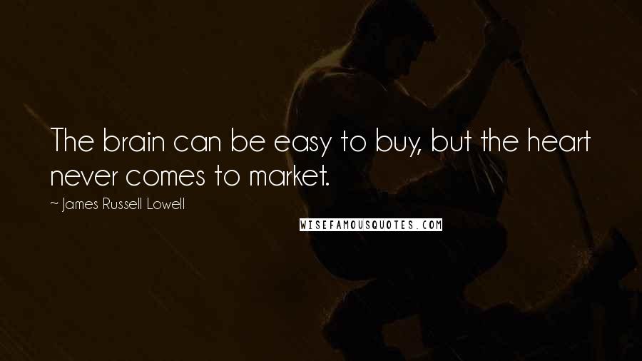 James Russell Lowell quotes: The brain can be easy to buy, but the heart never comes to market.