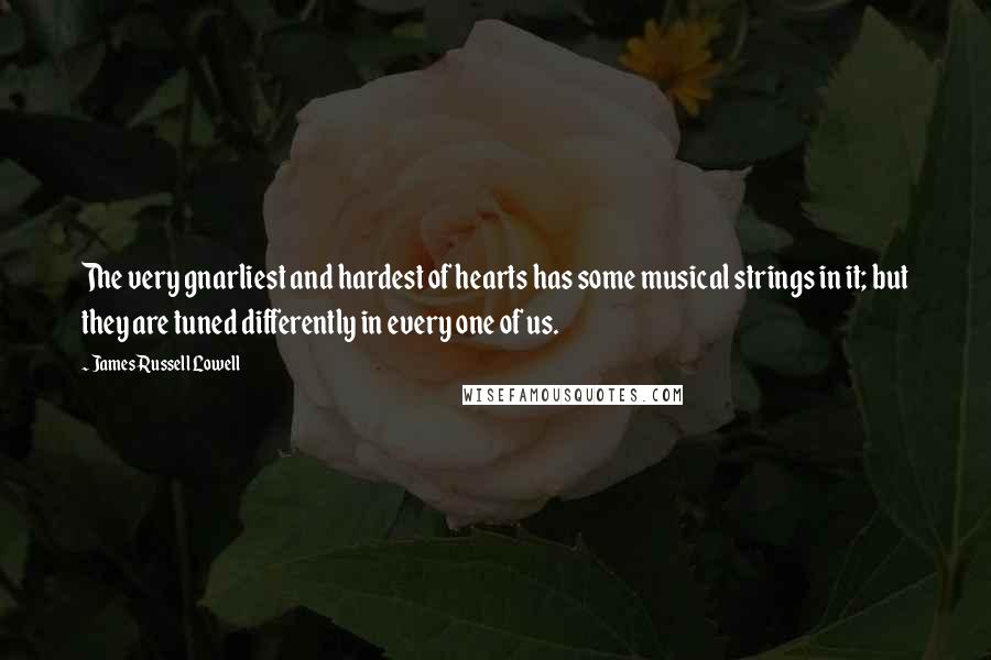 James Russell Lowell quotes: The very gnarliest and hardest of hearts has some musical strings in it; but they are tuned differently in every one of us.