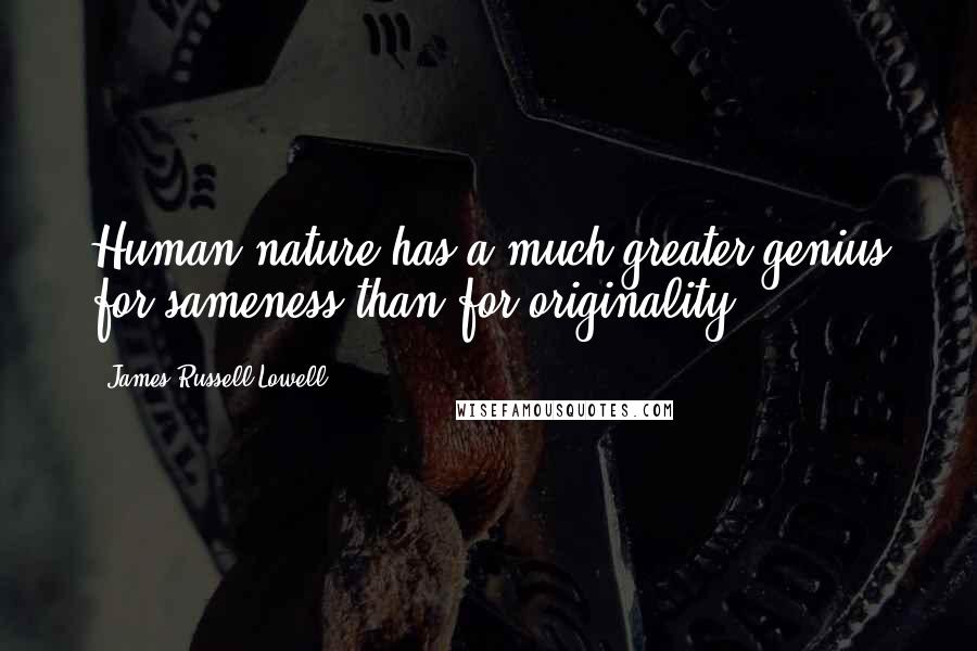 James Russell Lowell quotes: Human nature has a much greater genius for sameness than for originality.