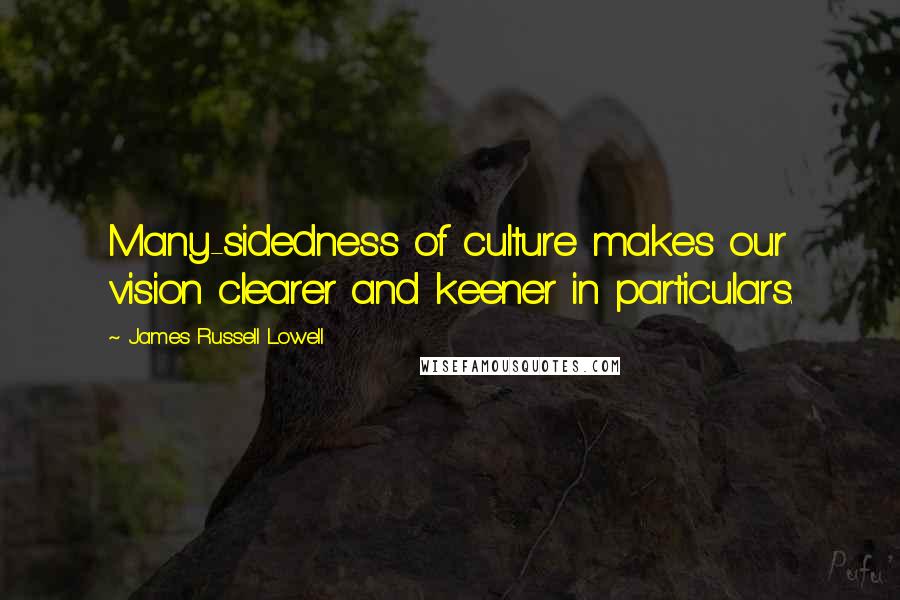 James Russell Lowell quotes: Many-sidedness of culture makes our vision clearer and keener in particulars.