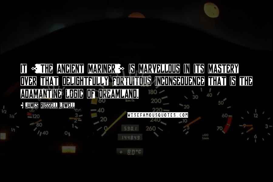James Russell Lowell quotes: It ["The Ancient Mariner"] is marvellous in its mastery over that delightfully fortuitous inconsequence that is the adamantine logic of dreamland.