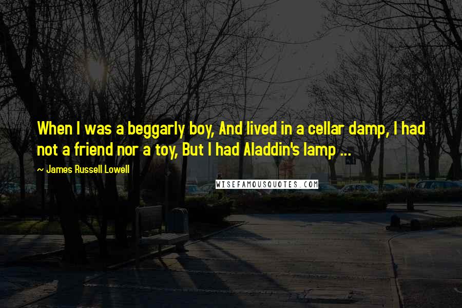 James Russell Lowell quotes: When I was a beggarly boy, And lived in a cellar damp, I had not a friend nor a toy, But I had Aladdin's lamp ...