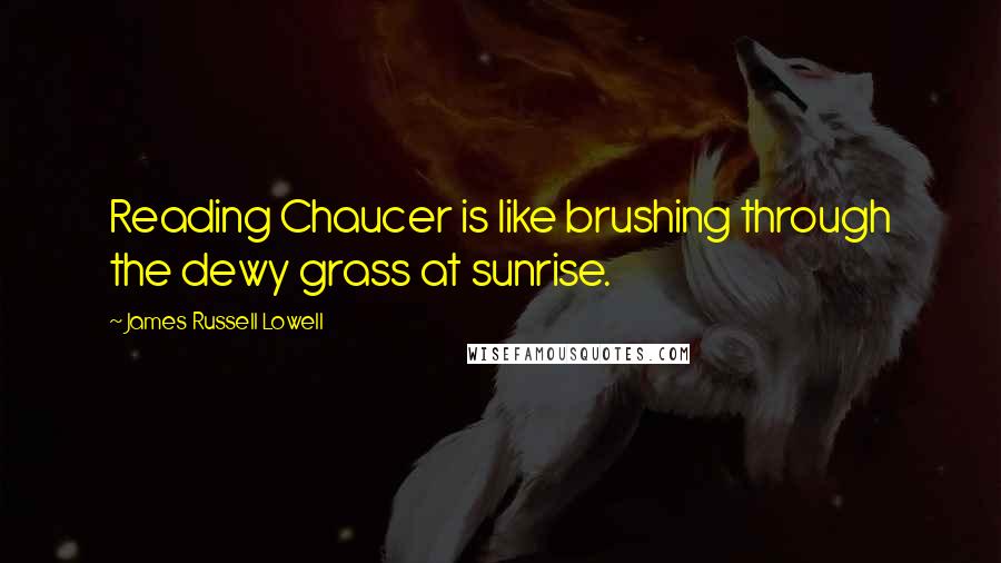 James Russell Lowell quotes: Reading Chaucer is like brushing through the dewy grass at sunrise.