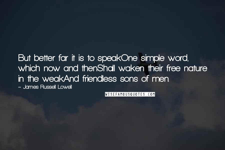 James Russell Lowell quotes: But better far it is to speakOne simple word, which now and thenShall waken their free nature in the weakAnd friendless sons of men.