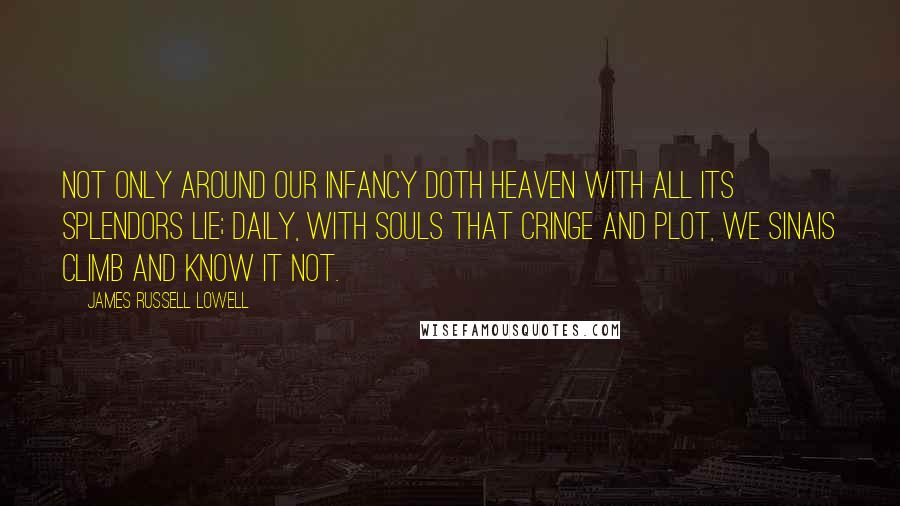 James Russell Lowell quotes: Not only around our infancy Doth heaven with all its splendors lie; Daily, with souls that cringe and plot, We Sinais climb and know it not.