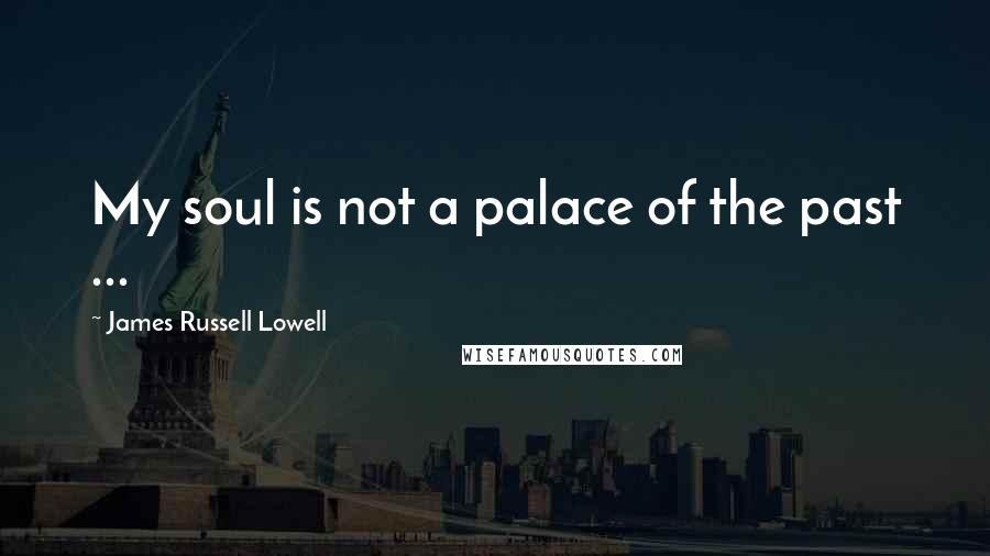 James Russell Lowell quotes: My soul is not a palace of the past ...