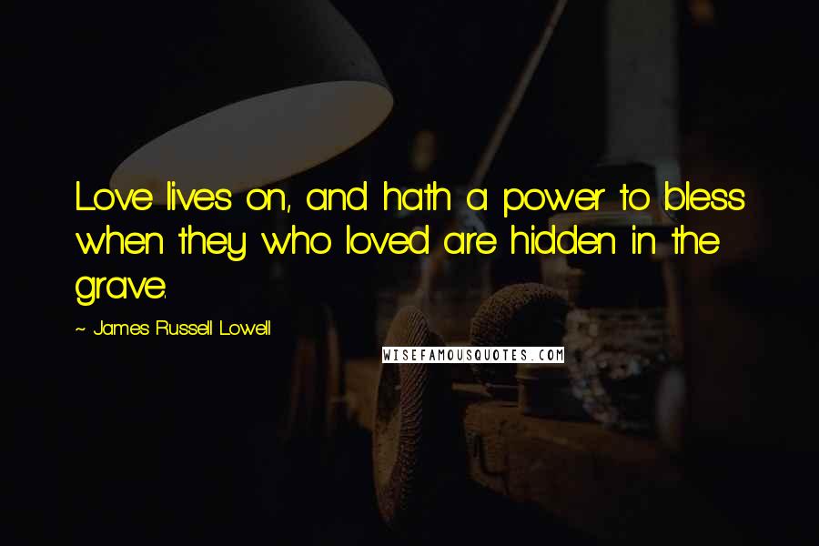 James Russell Lowell quotes: Love lives on, and hath a power to bless when they who loved are hidden in the grave.