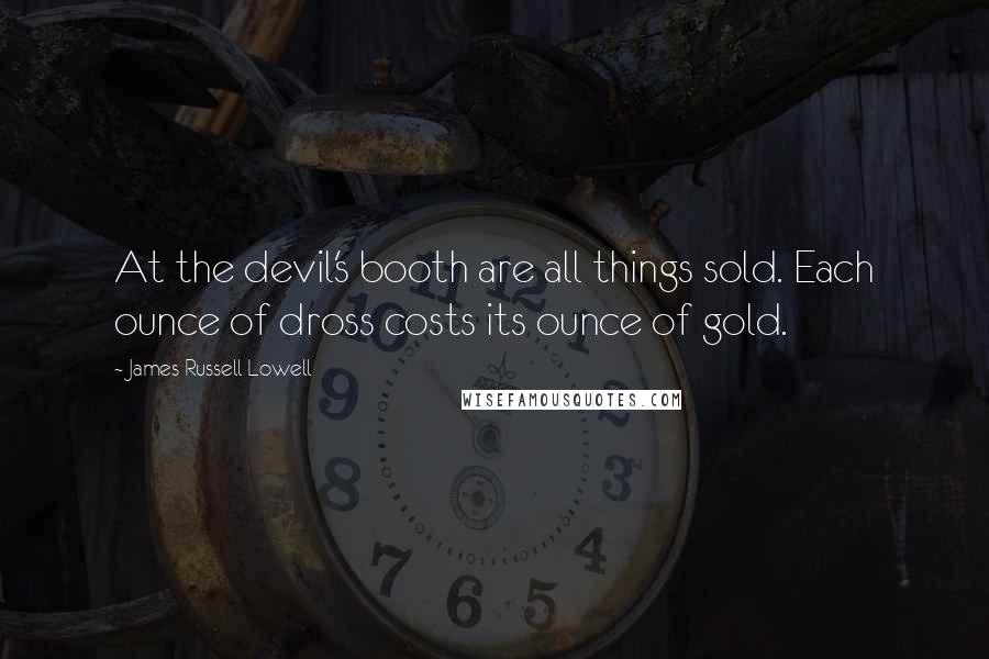 James Russell Lowell quotes: At the devil's booth are all things sold. Each ounce of dross costs its ounce of gold.
