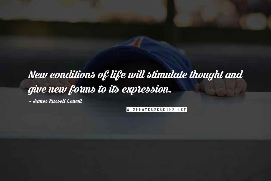 James Russell Lowell quotes: New conditions of life will stimulate thought and give new forms to its expression.