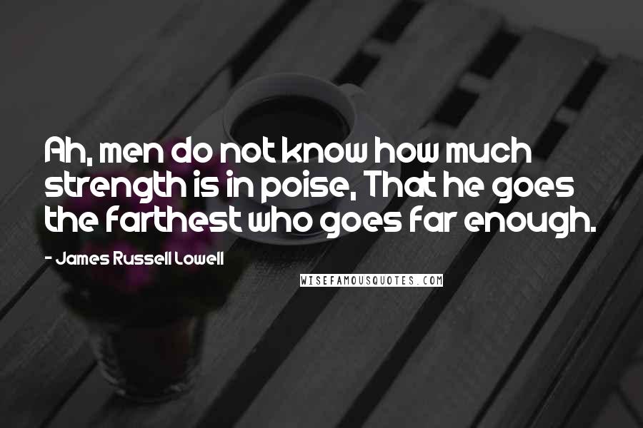 James Russell Lowell quotes: Ah, men do not know how much strength is in poise, That he goes the farthest who goes far enough.