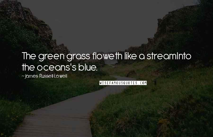 James Russell Lowell quotes: The green grass floweth like a streamInto the oceans's blue.