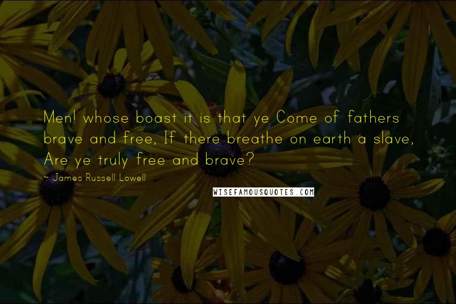 James Russell Lowell quotes: Men! whose boast it is that ye Come of fathers brave and free, If there breathe on earth a slave, Are ye truly free and brave?