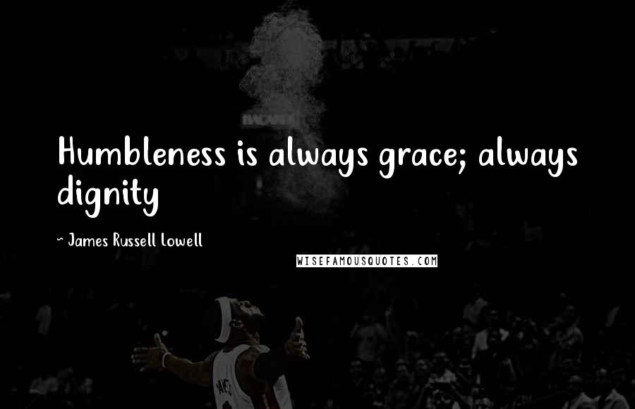 James Russell Lowell quotes: Humbleness is always grace; always dignity