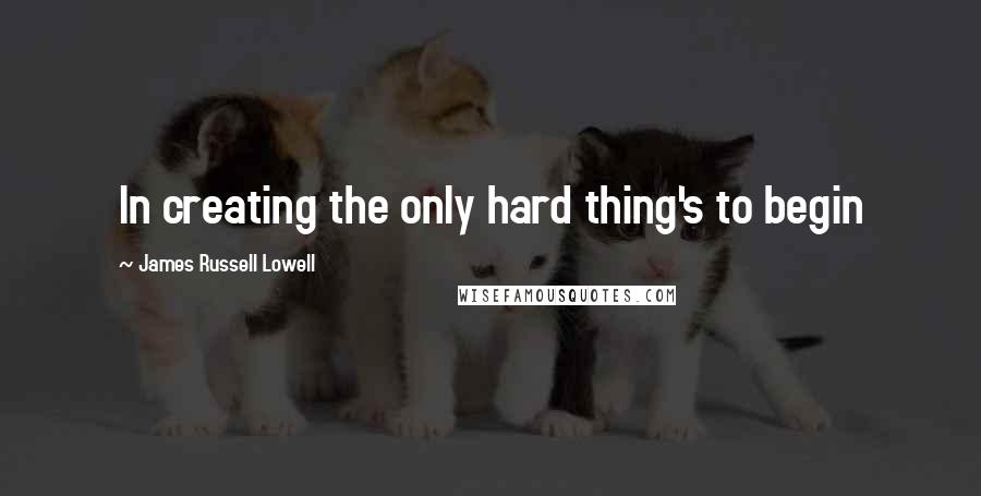James Russell Lowell quotes: In creating the only hard thing's to begin