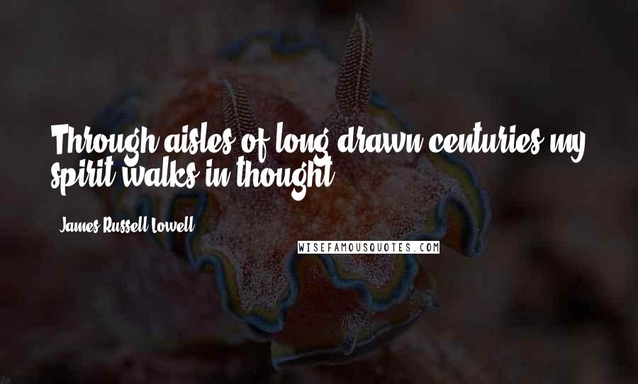 James Russell Lowell quotes: Through aisles of long-drawn centuries my spirit walks in thought.