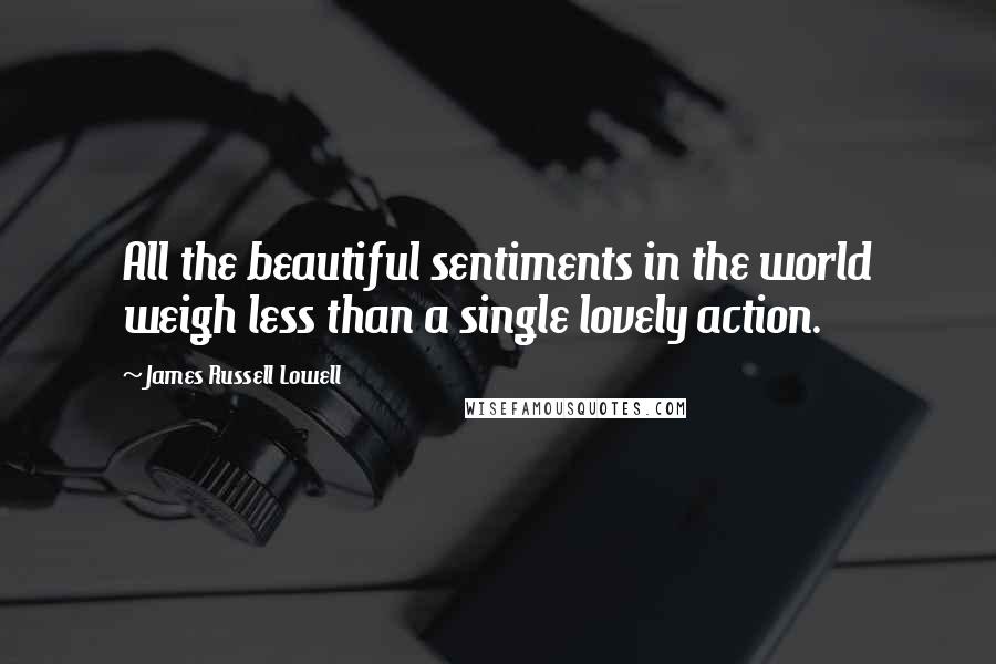 James Russell Lowell quotes: All the beautiful sentiments in the world weigh less than a single lovely action.