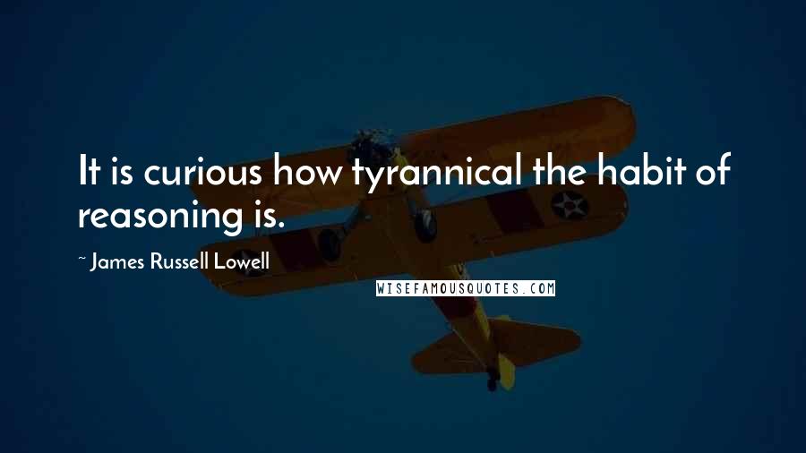 James Russell Lowell quotes: It is curious how tyrannical the habit of reasoning is.